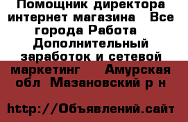 Помощник директора интернет-магазина - Все города Работа » Дополнительный заработок и сетевой маркетинг   . Амурская обл.,Мазановский р-н